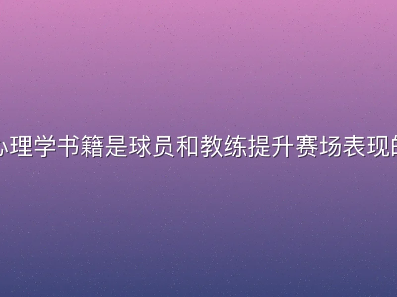 足球运动心理学书籍是球员和教练提升赛场表现的关键工具